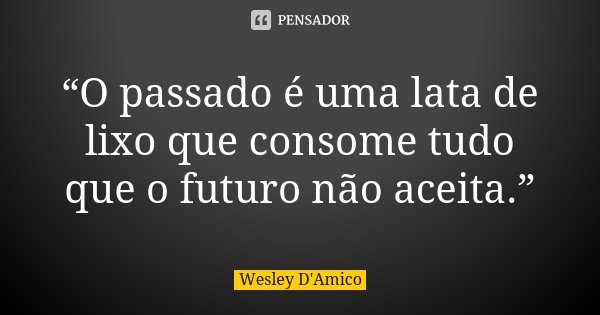 “O passado é uma lata de lixo que consome tudo que o futuro não aceita.”... Frase de Wesley D'Amico.