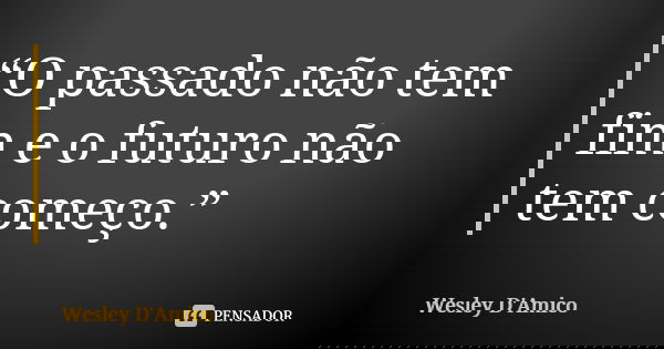“O passado não tem fim e o futuro não tem começo.”... Frase de Wesley D'Amico.