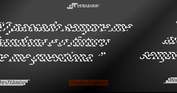 “O passado sempre me abandona e o futuro sempre me questiona.”... Frase de Wesley D'Amico.