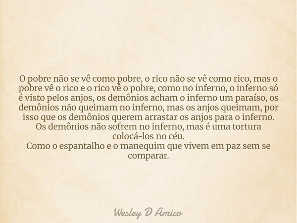 O pobre não se vê como pobre, o rico não se vê como rico, mas o pobre vê o rico e o rico vê o pobre, como no inferno, o inferno só é visto pelos anjos, os demôn... Frase de Wesley D Amico.