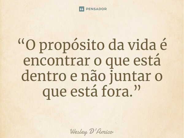 ⁠“O propósito da vida é encontrar o que está dentro e não juntar o que está fora.”... Frase de Wesley D'Amico.