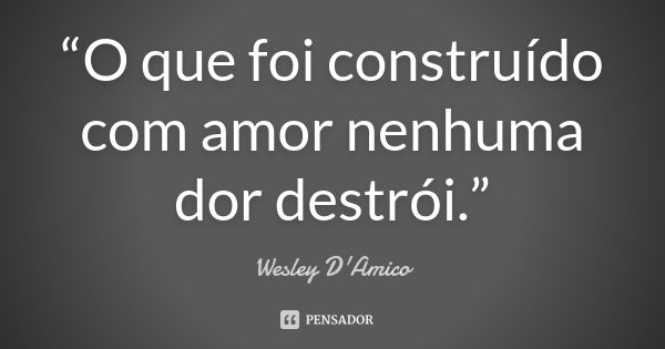 “O que foi construído com amor nenhuma dor destrói.”... Frase de Wesley D'Amico.