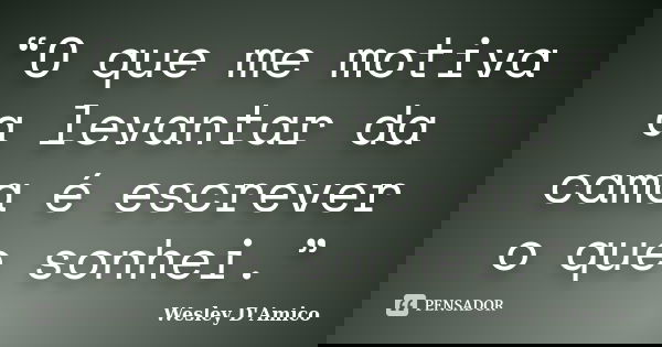 “O que me motiva a levantar da cama é escrever o que sonhei.”... Frase de Wesley D'Amico.