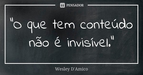 “O que tem conteúdo não é invisível.”... Frase de Wesley D'Amico.