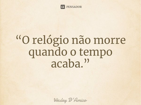 ⁠“O relógio não morre quando o tempo acaba.”... Frase de Wesley D'Amico.