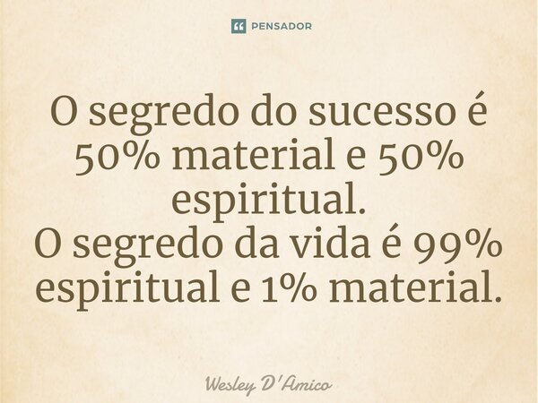 ⁠O segredo do sucesso é 50% material e 50% espiritual. O segredo da vida é 99% espiritual e 1% material.... Frase de Wesley D'Amico.