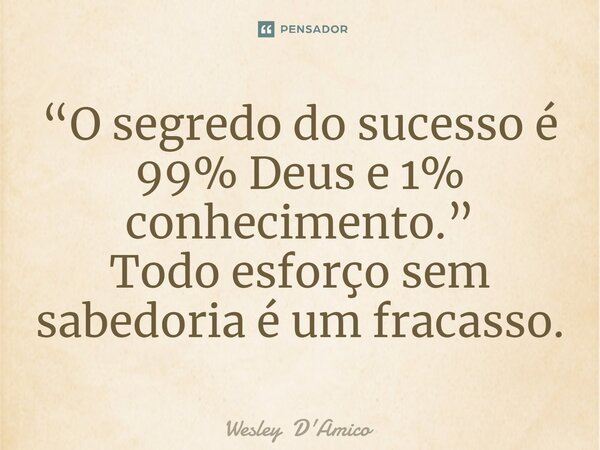 ⁠“O segredo do sucesso é 99% Deus e 1% conhecimento.” Todo esforço sem sabedoria é um fracasso.... Frase de Wesley D'Amico.