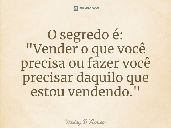 ⁠O segredo é: "Vender o que você precisa ou fazer você precisar daquilo que estou vendendo."... Frase de Wesley D'Amico.