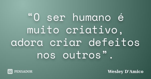 “O ser humano é muito criativo, adora criar defeitos nos outros”.... Frase de Wesley D'Amico.