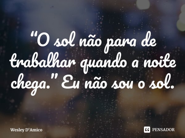 ⁠“O sol não para de trabalhar quando a noite chega.” Eu não sou o sol.... Frase de Wesley D'Amico.