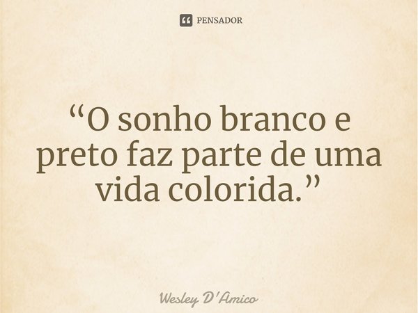 ⁠“O sonho branco e preto faz parte de uma vida colorida.”... Frase de Wesley D'Amico.