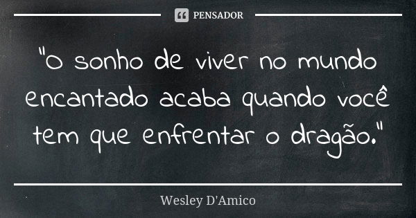 “O sonho de viver no mundo encantado acaba quando você tem que enfrentar o dragão.”... Frase de Wesley D'Amico.