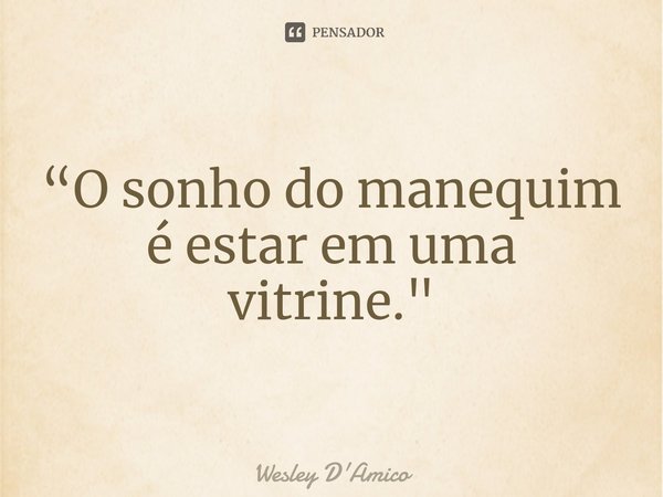 ⁠“O sonho do manequim é estar em uma vitrine."... Frase de Wesley D'Amico.