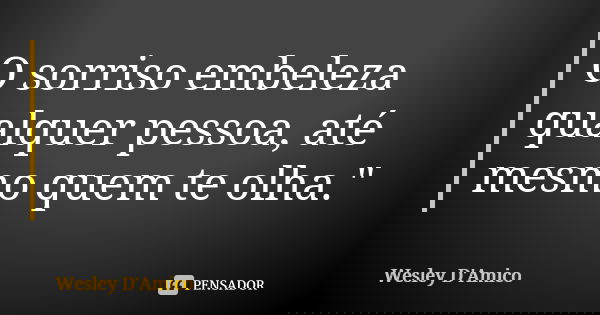 O sorriso embeleza qualquer pessoa, até mesmo quem te olha."... Frase de Wesley D'Amico.