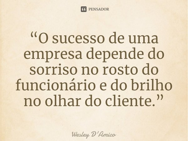 ⁠“O sucesso de uma empresa depende do sorriso no rosto do funcionário e do brilho no olhar do cliente.”... Frase de Wesley D'Amico.