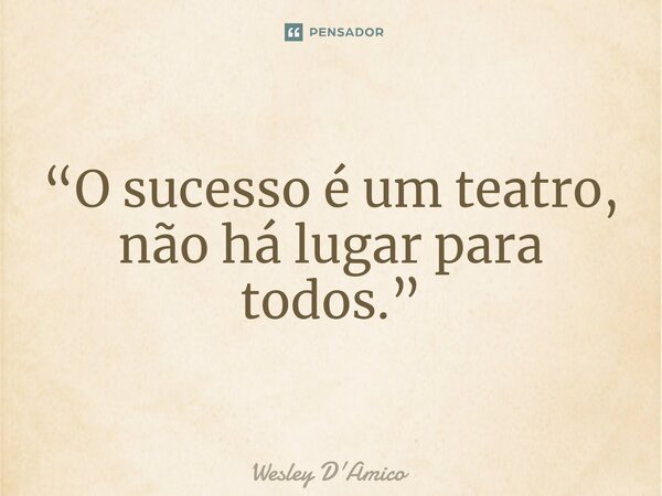 ⁠“O sucesso é um teatro, não há lugar para todos.”... Frase de Wesley D'Amico.