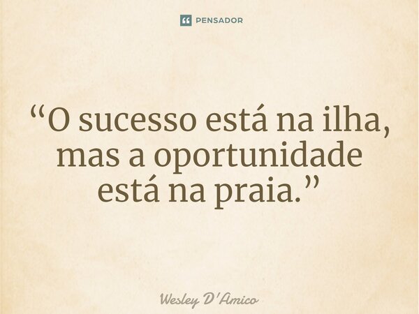 ⁠“O sucesso está na ilha, mas a oportunidade está na praia.”... Frase de Wesley D'Amico.