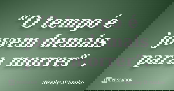 “O tempo é jovem demais para morrer”.... Frase de Wesley D'Amico.