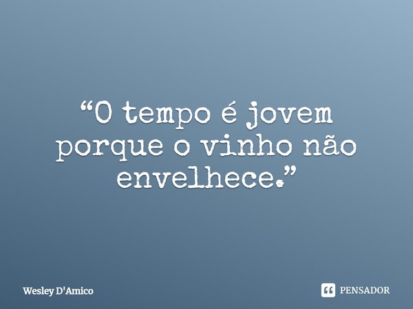 ⁠“O tempo é jovem porque o vinho não envelhece.”... Frase de Wesley D'Amico.
