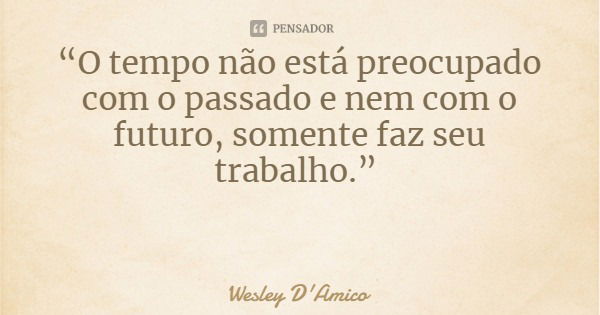 “O tempo não está preocupado com o passado e nem com o futuro, somente faz seu trabalho.”... Frase de Wesley D'Amico.