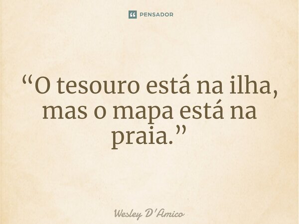 ⁠“O tesouro está na ilha, mas o mapa está na praia.”... Frase de Wesley D'Amico.