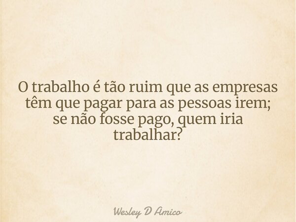 O trabalho é tão ruim que as empresas têm que pagar para as pessoas irem; se não fosse pago, quem iria trabalhar?... Frase de Wesley D Amico.