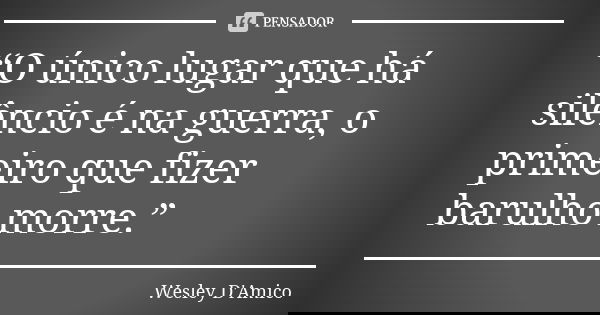 “O único lugar que há silêncio é na guerra, o primeiro que fizer barulho morre.”... Frase de Wesley D'Amico.