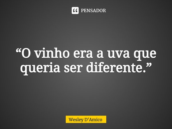 ⁠“O vinho era a uva que queria ser diferente.”... Frase de Wesley D'Amico.
