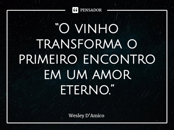 ⁠“O vinho transforma o primeiro encontro em um amor eterno.”... Frase de Wesley D'Amico.