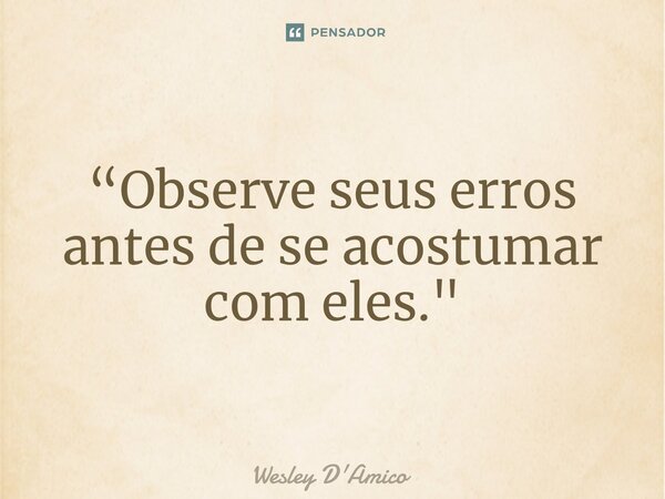 ⁠“Observe seus erros antes de se acostumar com eles."... Frase de Wesley D'Amico.