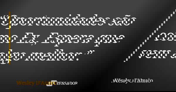 “Oportunidades são como Ex, Espera que vem algo melhor.”... Frase de Wesley D'Amico.
