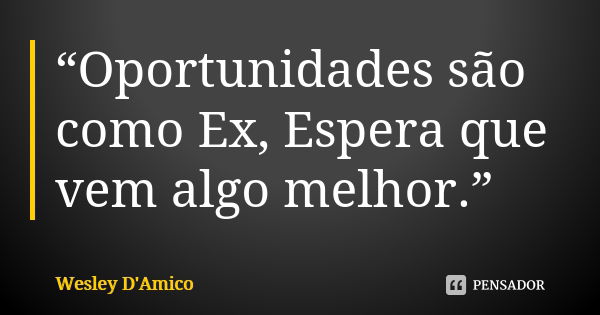 “Oportunidades são como Ex, Espera que vem algo melhor.”... Frase de Wesley D'Amico.