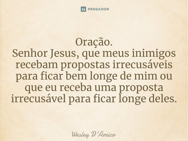 ⁠Oração. Senhor Jesus, que meus inimigos recebam propostas irrecusáveis para ficar bem longe de mim ou que eu receba uma proposta irrecusável para ficar longe d... Frase de Wesley D'Amico.