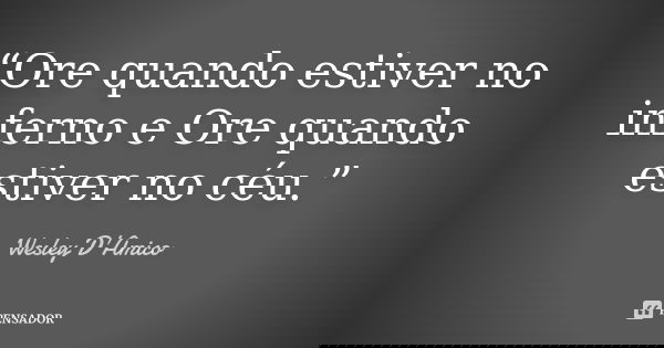 “Ore quando estiver no inferno e Ore quando estiver no céu.”... Frase de Wesley D'Amico.