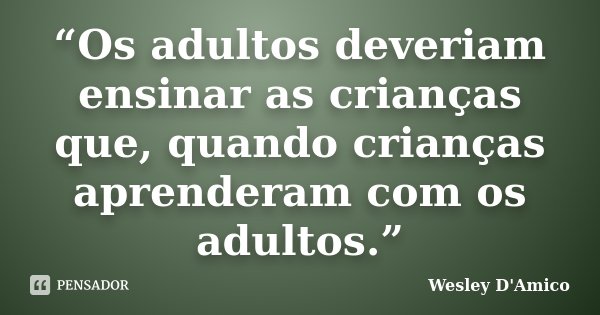 “Os adultos deveriam ensinar as crianças que, quando crianças aprenderam com os adultos.”... Frase de Wesley D'Amico.