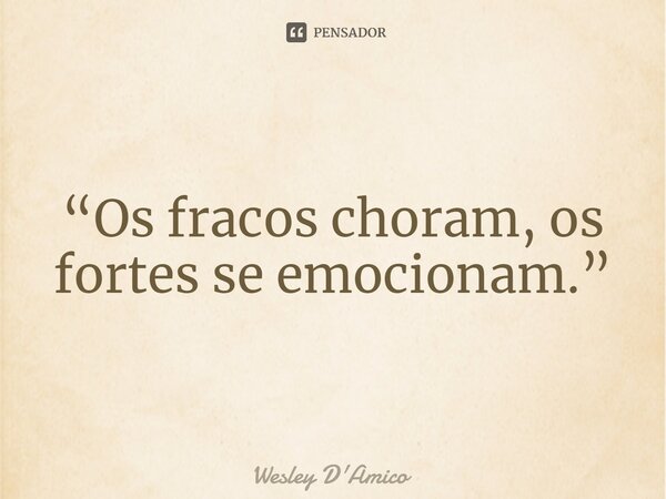 ⁠“Os fracos choram, os fortes se emocionam.”... Frase de Wesley D'Amico.