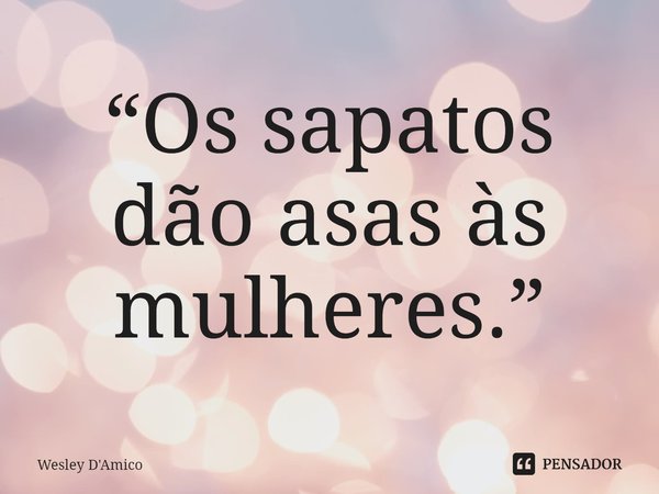 “Os sapatos dão asas às mulheres.”... Frase de Wesley D'Amico.