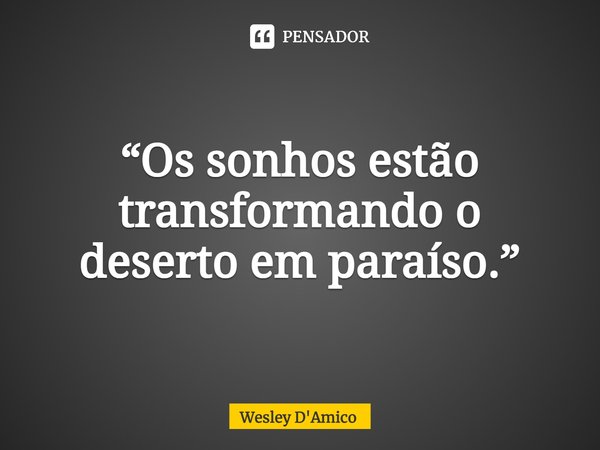 ⁠“Os sonhos estão transformando o deserto em paraíso.”... Frase de Wesley D'Amico.