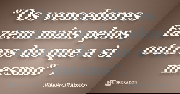 “Os vencedores fazem mais pelos outros do que a si mesmo”.... Frase de Wesley D'Amico.