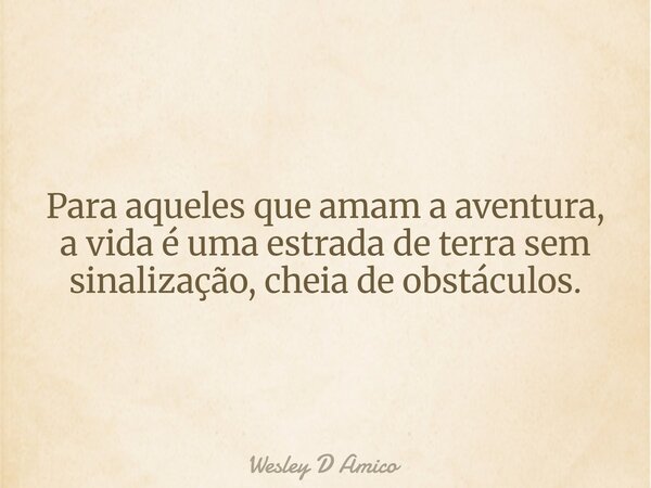 Para aqueles que amam a aventura, a vida é uma estrada de terra sem sinalização, cheia de obstáculos.... Frase de Wesley D Amico.