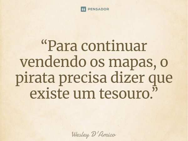 ⁠⁠“Para continuar vendendo os mapas, o pirata precisa dizer que existe um tesouro.”... Frase de Wesley D'Amico.