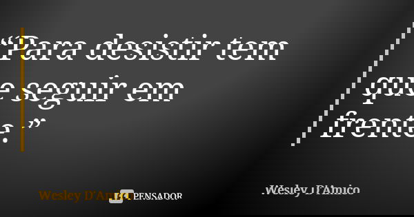 “Para desistir tem que seguir em frente.”... Frase de Wesley D'Amico.
