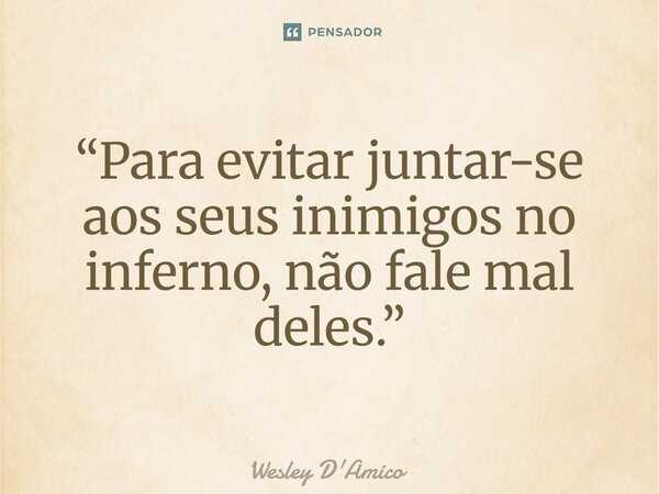 ⁠“Para evitar juntar-se aos seus inimigos no inferno, não fale mal deles.”... Frase de Wesley D'Amico.