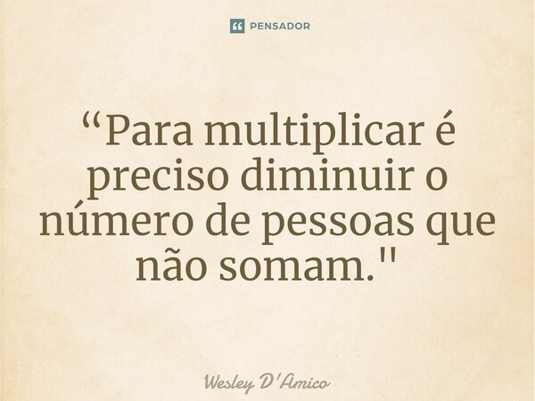 ⁠“Para multiplicar é preciso diminuir o número de pessoas que não somam."... Frase de Wesley D'Amico.