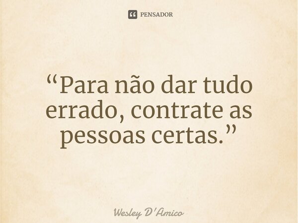 ⁠“Para não dar tudo errado, contrate as pessoas certas.”... Frase de Wesley D'Amico.