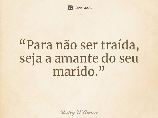 ⁠“Para não ser traída, seja a amante do seu marido.”... Frase de Wesley D'Amico.