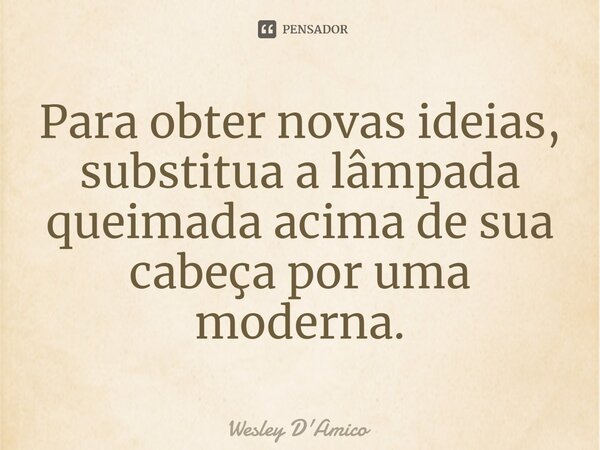 ⁠Para obter novas ideias, substitua a lâmpada queimada acima de sua cabeça por uma moderna.... Frase de Wesley D'Amico.