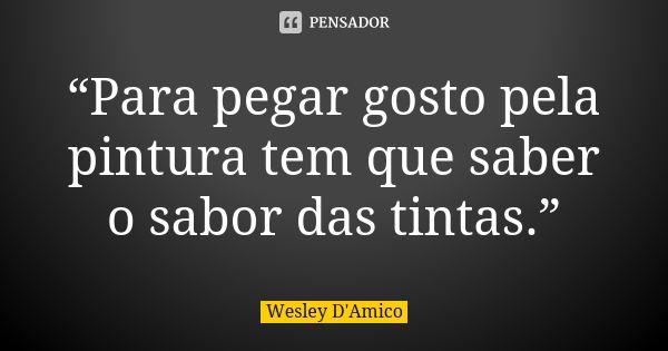 “Para pegar gosto pela pintura tem que saber o sabor das tintas.”... Frase de Wesley D'Amico.