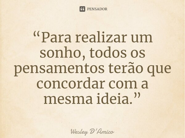 ⁠“Para realizar um sonho, todos os pensamentos terão que concordar com a mesma ideia.”... Frase de Wesley D'Amico.