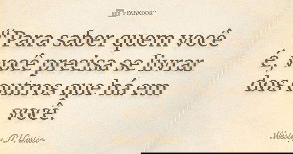 “Para saber quem você é, você precisa se livrar dos outros que há em você.... Frase de Wesley D'Amico.
